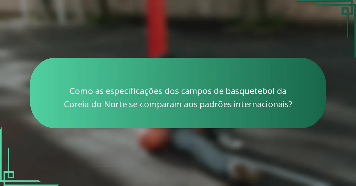 Como as especificações dos campos de basquetebol da Coreia do Norte se comparam aos padrões internacionais?