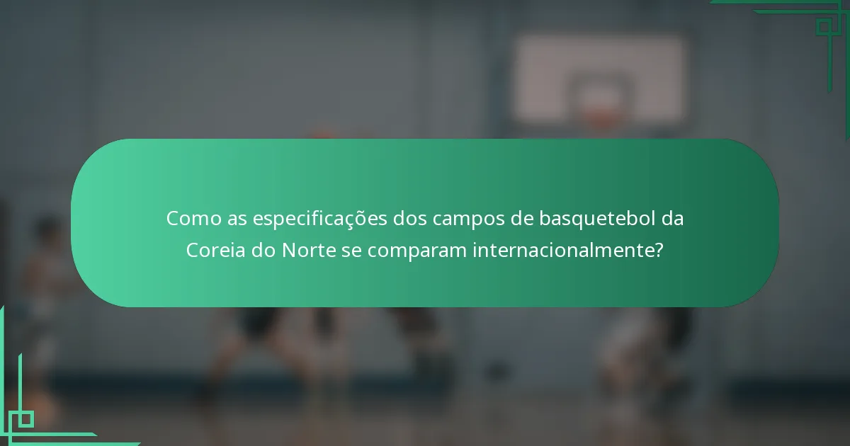 Como as especificações dos campos de basquetebol da Coreia do Norte se comparam internacionalmente?
