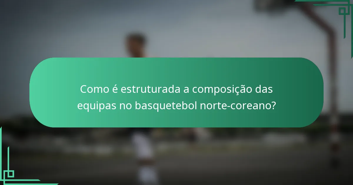 Como é estruturada a composição das equipas no basquetebol norte-coreano?