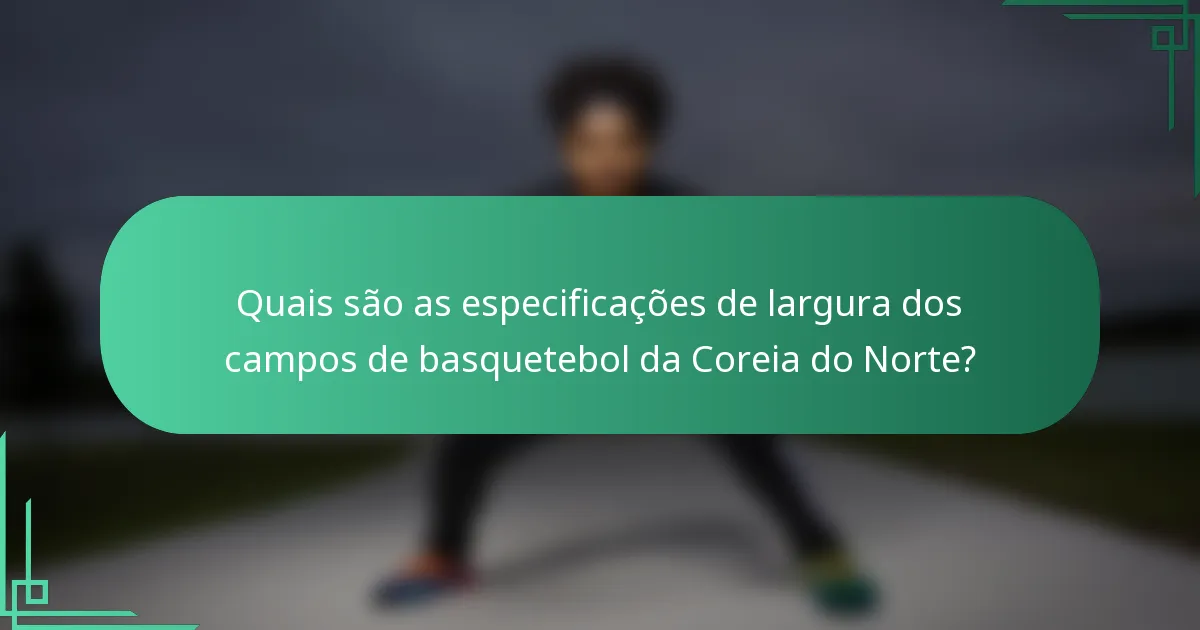 Quais são as especificações de largura dos campos de basquetebol da Coreia do Norte?