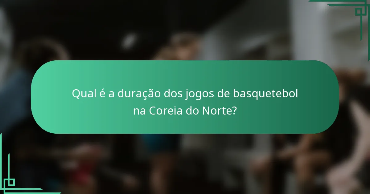 Qual é a duração dos jogos de basquetebol na Coreia do Norte?