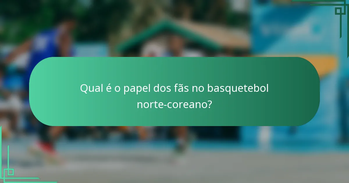 Qual é o papel dos fãs no basquetebol norte-coreano?
