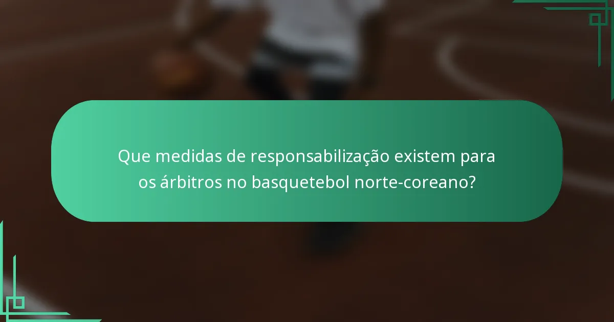 Que medidas de responsabilização existem para os árbitros no basquetebol norte-coreano?
